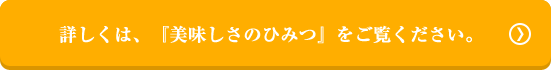 詳しくは、『美味しさのひみつ』をご覧ください。