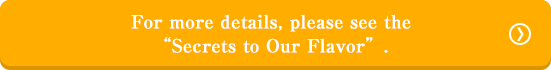 For more details, please see the “Secrets to Our Flavor”.