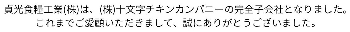 貞光食糧工業（株）は、（株）十文字チキンカンパニーの完全子会社となりました。これまでご愛顧いただきまして、誠にありがとうございました。