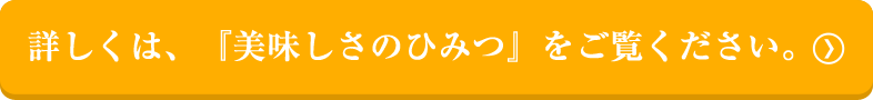 詳しくは、『美味しさのひみつ』をご覧ください。